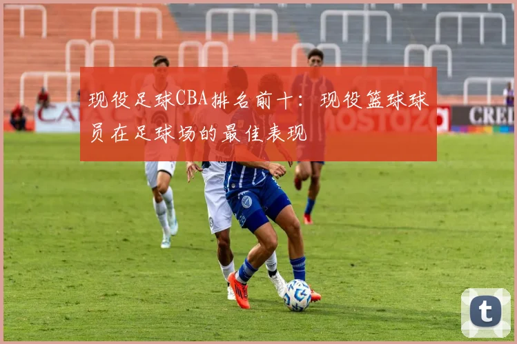 现役足球CBA排名前十：现役篮球球员在足球场的最佳表现