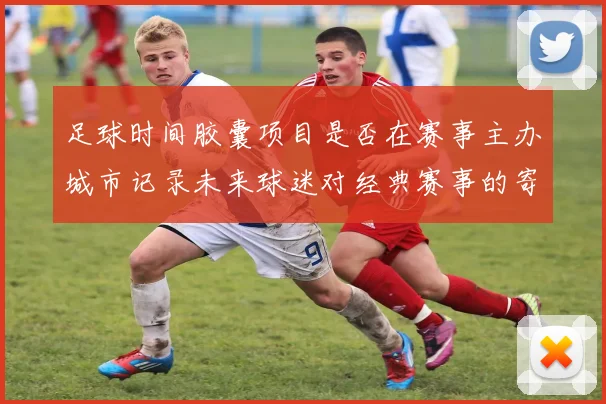 足球时间胶囊项目是否在赛事主办城市记录未来球迷对经典赛事的寄语