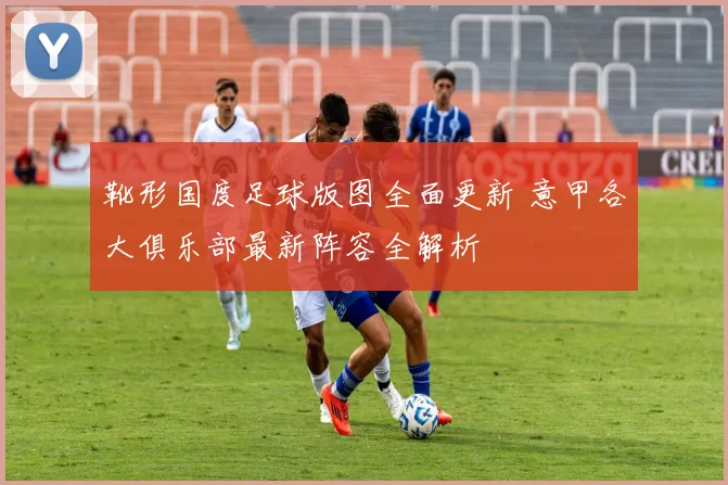 靴形国度足球版图全面更新 意甲各大俱乐部最新阵容全解析