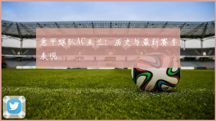 意甲球队AC米兰：历史与最新赛季表现