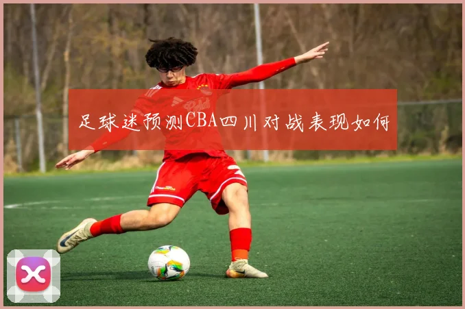 足球迷预测CBA四川对战表现如何