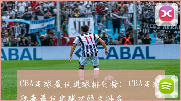 CBA足球最佳进球排行榜：CBA足球联赛最佳进球回顾与排名