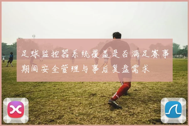 足球监控器系统覆盖是否满足赛事期间安全管理与事后复盘需求