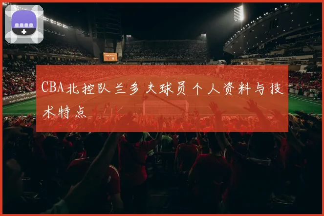 CBA北控队兰多夫球员个人资料与技术特点